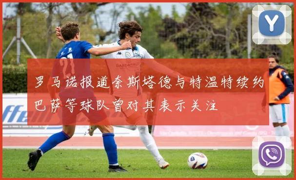 罗马诺报道奈斯塔德与特温特续约巴萨等球队曾对其表示关注