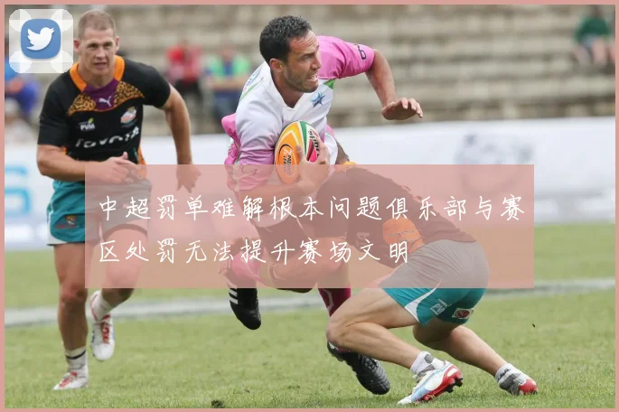 中超罚单难解根本问题俱乐部与赛区处罚无法提升赛场文明