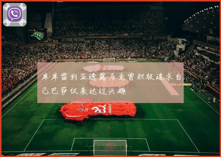 库库雷利亚透露马竞曾积极追求自己巴萨仅表达过兴趣
