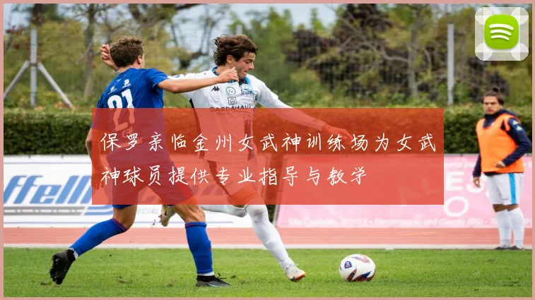 保罗亲临金州女武神训练场为女武神球员提供专业指导与教学