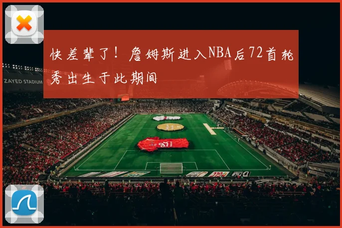 快差辈了！詹姆斯进入NBA后72首轮秀出生于此期间