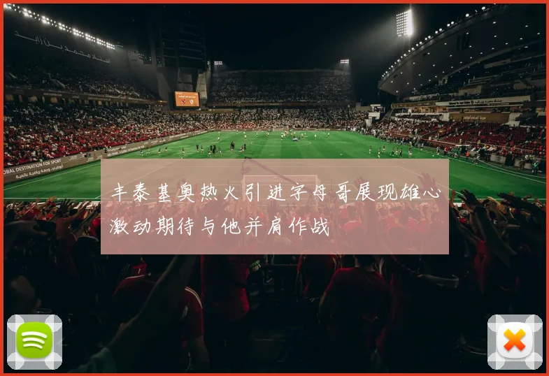 丰泰基奥热火引进字母哥展现雄心激动期待与他并肩作战