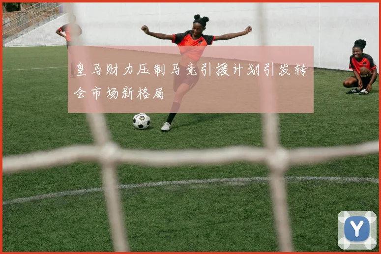 皇马财力压制马竞引援计划引发转会市场新格局