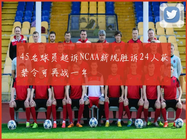 45名球员起诉NCAA新规胜诉24人获禁令可再战一年