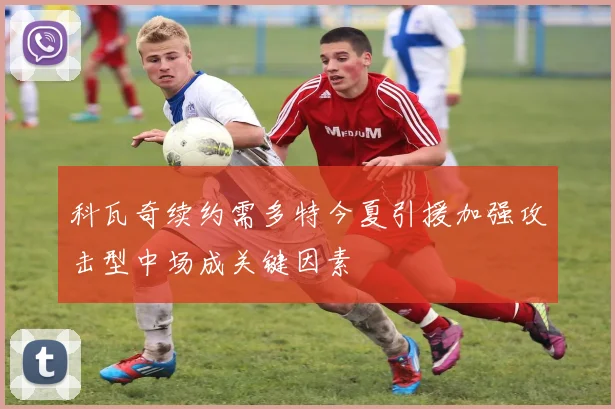 科瓦奇续约需多特今夏引援加强攻击型中场成关键因素