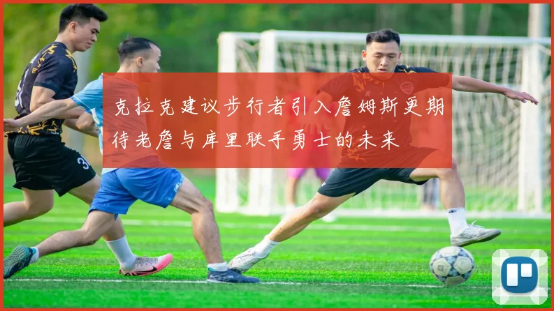 克拉克建议步行者引入詹姆斯更期待老詹与库里联手勇士的未来