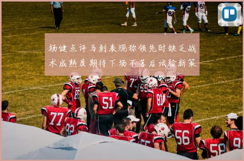 杨健点评马刺表现称领先时缺乏战术成熟度期待下场不落后试验新策略