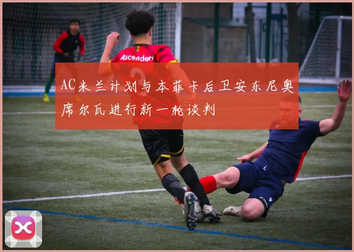 AC米兰计划与本菲卡后卫安东尼奥席尔瓦进行新一轮谈判